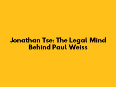 Jonathan Tse: The Legal Mind Behind Paul Weiss