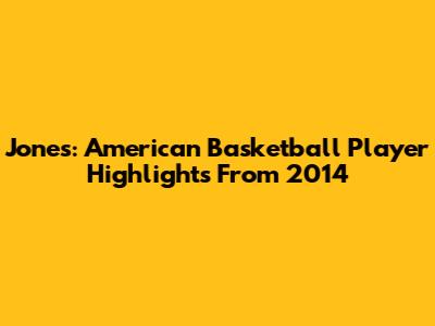 Jones: American Basketball Player Highlights From 2014