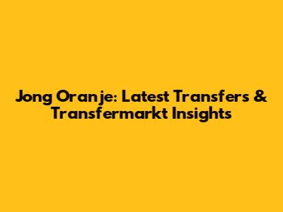 Jong Oranje: Latest Transfers & Transfermarkt Insights