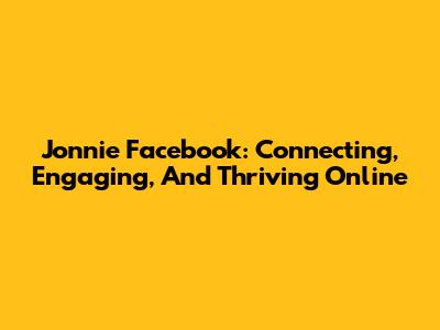 Jonnie Facebook: Connecting, Engaging, And Thriving Online