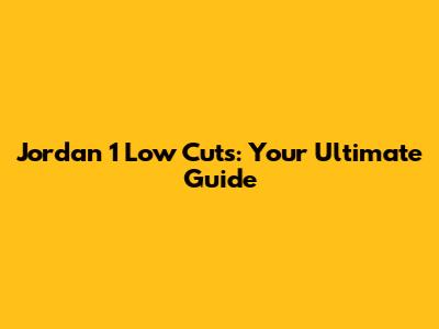 Jordan 1 Low Cuts: Your Ultimate Guide