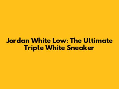 Jordan White Low: The Ultimate Triple White Sneaker