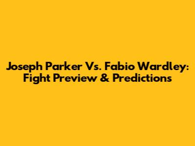 Joseph Parker Vs. Fabio Wardley: Fight Preview & Predictions