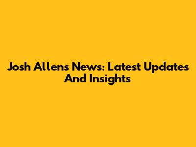 Josh Allen's News: Latest Updates And Insights