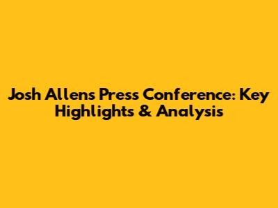 Josh Allen's Press Conference: Key Highlights & Analysis