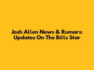 Josh Allen News & Rumors: Updates On The Bills' Star