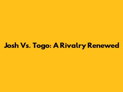 Josh Vs. Togo: A Rivalry Renewed