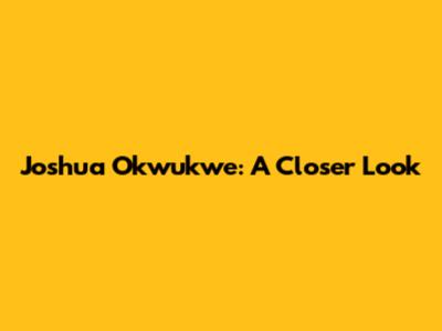 Joshua Okwukwe: A Closer Look