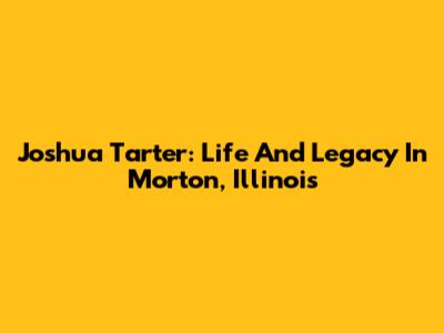 Joshua Tarter: Life And Legacy In Morton, Illinois