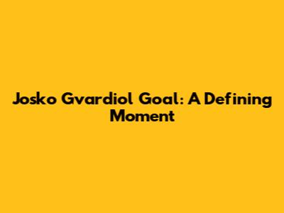 Josko Gvardiol Goal: A Defining Moment