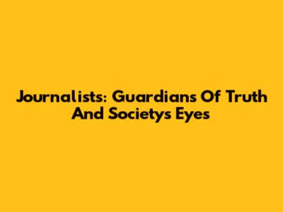 Journalists: Guardians Of Truth And Society's Eyes
