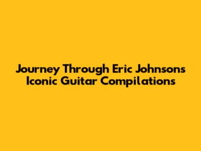 Journey Through Eric Johnson's Iconic Guitar Compilations