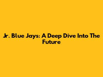 Jr. Blue Jays: A Deep Dive Into The Future