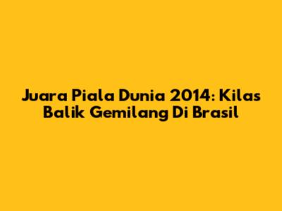 Juara Piala Dunia 2014: Kilas Balik Gemilang Di Brasil