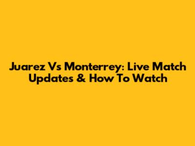 Juarez Vs Monterrey: Live Match Updates & How To Watch