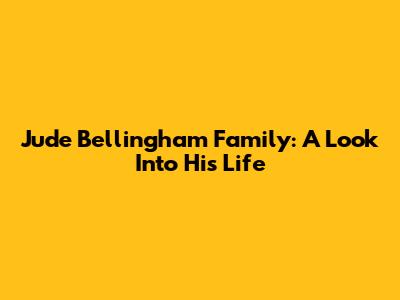Jude Bellingham Family: A Look Into His Life