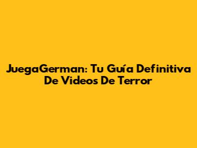 JuegaGerman: Tu Guía Definitiva De Videos De Terror
