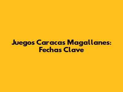 Juegos Caracas Magallanes: Fechas Clave