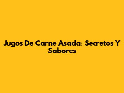 Jugos De Carne Asada: Secretos Y Sabores