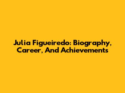 Julia Figueiredo: Biography, Career, And Achievements