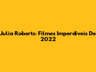 Julia Roberts: Filmes Imperdíveis De 2022