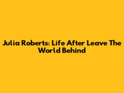 Julia Roberts: Life After 'Leave The World Behind'