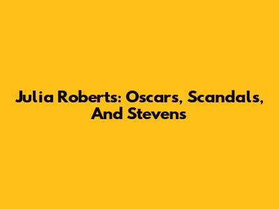 Julia Roberts: Oscars, Scandals, And Stevens