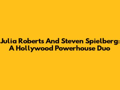 Julia Roberts And Steven Spielberg: A Hollywood Powerhouse Duo