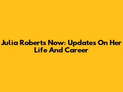 Julia Roberts Now: Updates On Her Life And Career