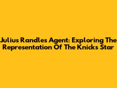 Julius Randle's Agent: Exploring The Representation Of The Knicks' Star