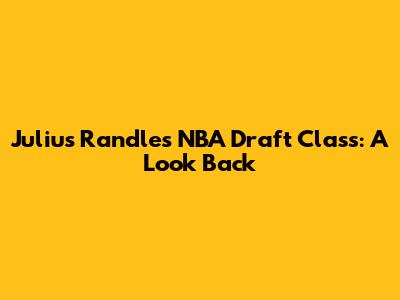 Julius Randle's NBA Draft Class: A Look Back