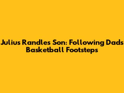 Julius Randle's Son: Following Dad's Basketball Footsteps