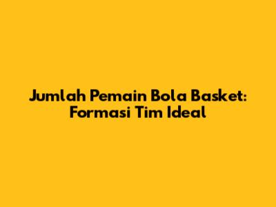 Jumlah Pemain Bola Basket: Formasi Tim Ideal