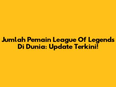 Jumlah Pemain League Of Legends Di Dunia: Update Terkini!