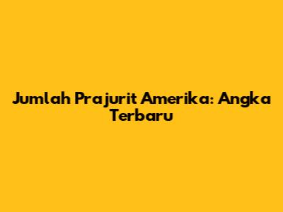 Jumlah Prajurit Amerika: Angka Terbaru