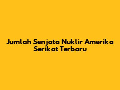 Jumlah Senjata Nuklir Amerika Serikat Terbaru