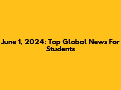 June 1, 2024: Top Global News For Students