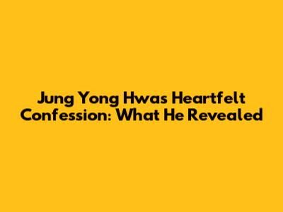 Jung Yong Hwa's Heartfelt Confession: What He Revealed