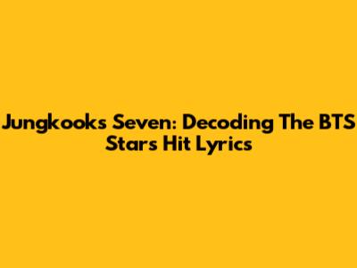 Jungkook's "Seven": Decoding The BTS Star's Hit Lyrics