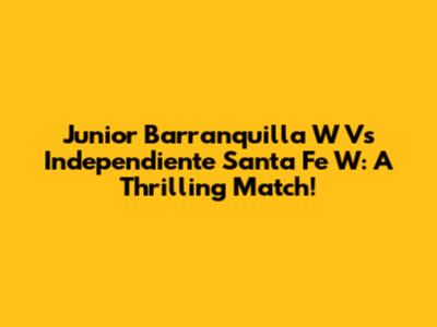 Junior Barranquilla W Vs Independiente Santa Fe W: A Thrilling Match!