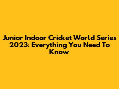 Junior Indoor Cricket World Series 2023: Everything You Need To Know