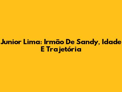 Junior Lima: Irmão De Sandy, Idade E Trajetória