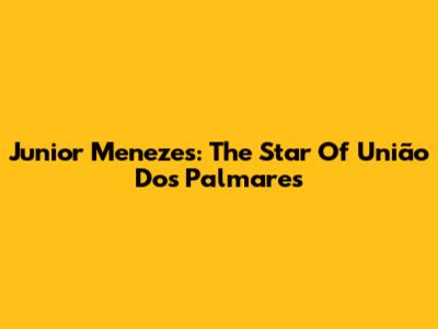 Junior Menezes: The Star Of União Dos Palmares