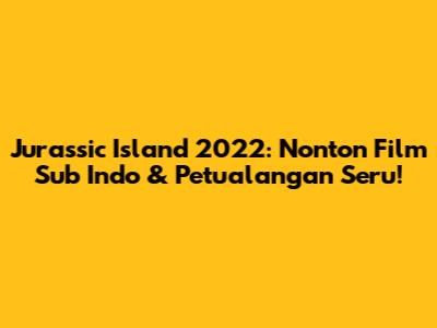 Jurassic Island 2022: Nonton Film Sub Indo & Petualangan Seru!