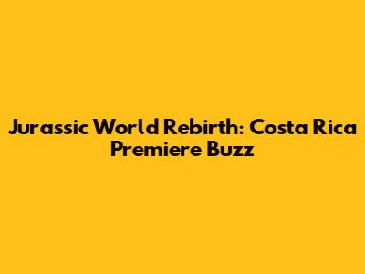 Jurassic World Rebirth: Costa Rica Premiere Buzz