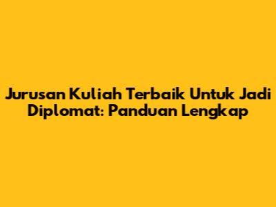 Jurusan Kuliah Terbaik Untuk Jadi Diplomat: Panduan Lengkap