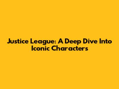 Justice League: A Deep Dive Into Iconic Characters