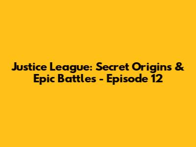 Justice League: Secret Origins & Epic Battles - Episode 12