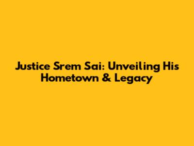 Justice Srem Sai: Unveiling His Hometown & Legacy
