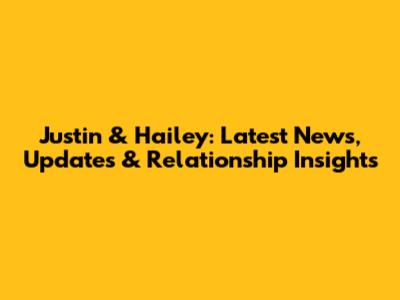 Justin & Hailey: Latest News, Updates & Relationship Insights